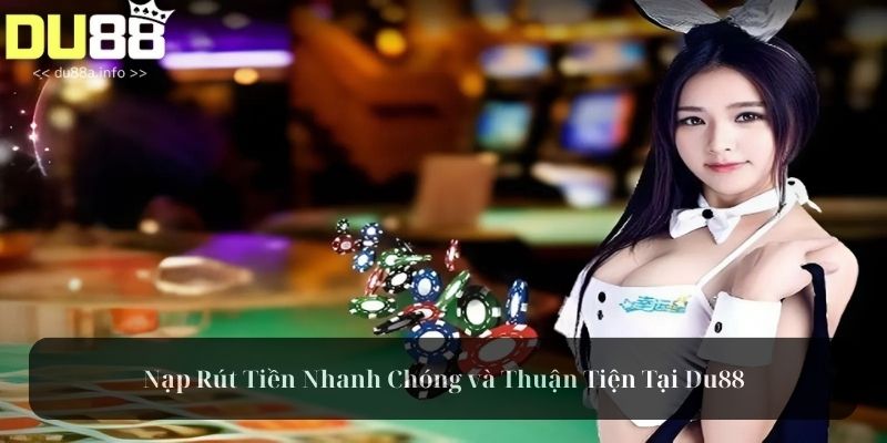 Nạp Rút Tiền Nhanh Chóng và Thuận Tiện Tại Du88